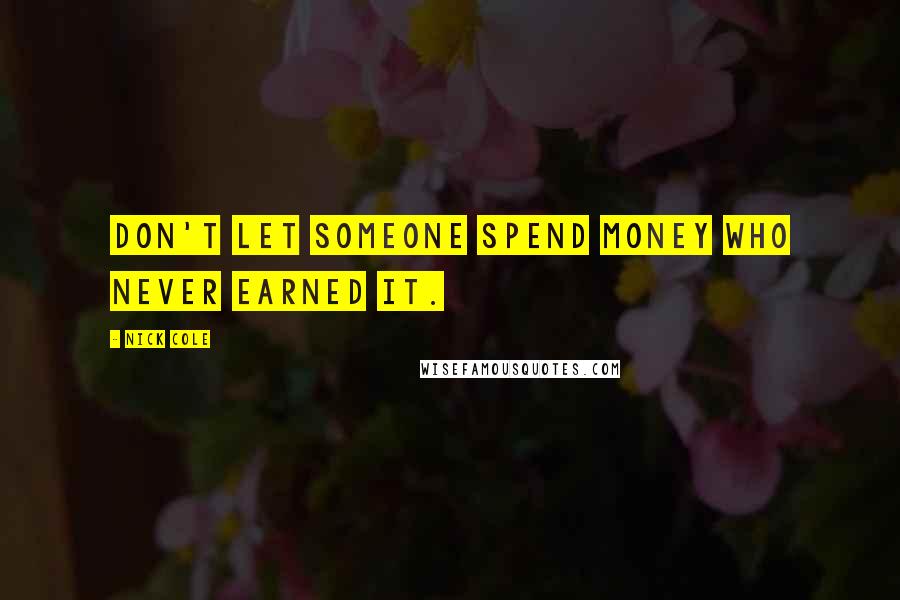 Nick Cole Quotes: Don't let someone spend money who never earned it.