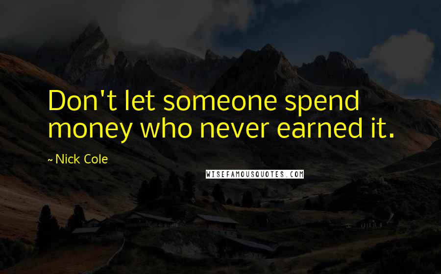 Nick Cole Quotes: Don't let someone spend money who never earned it.