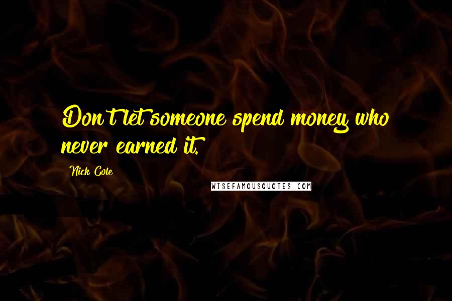 Nick Cole Quotes: Don't let someone spend money who never earned it.