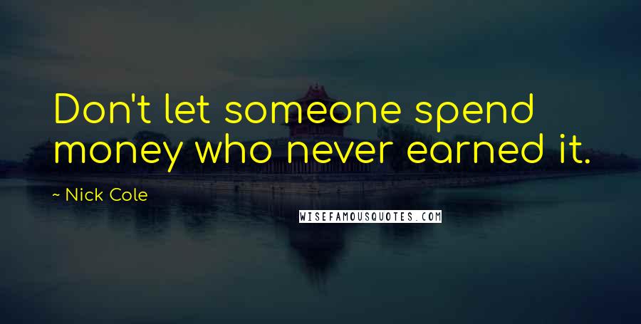 Nick Cole Quotes: Don't let someone spend money who never earned it.