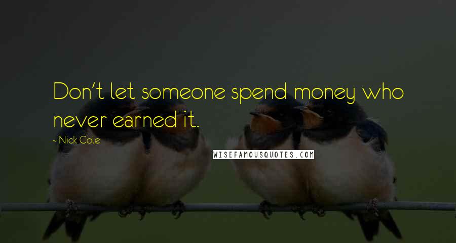 Nick Cole Quotes: Don't let someone spend money who never earned it.