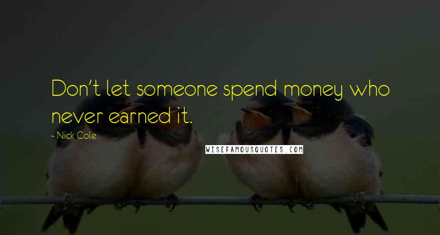 Nick Cole Quotes: Don't let someone spend money who never earned it.