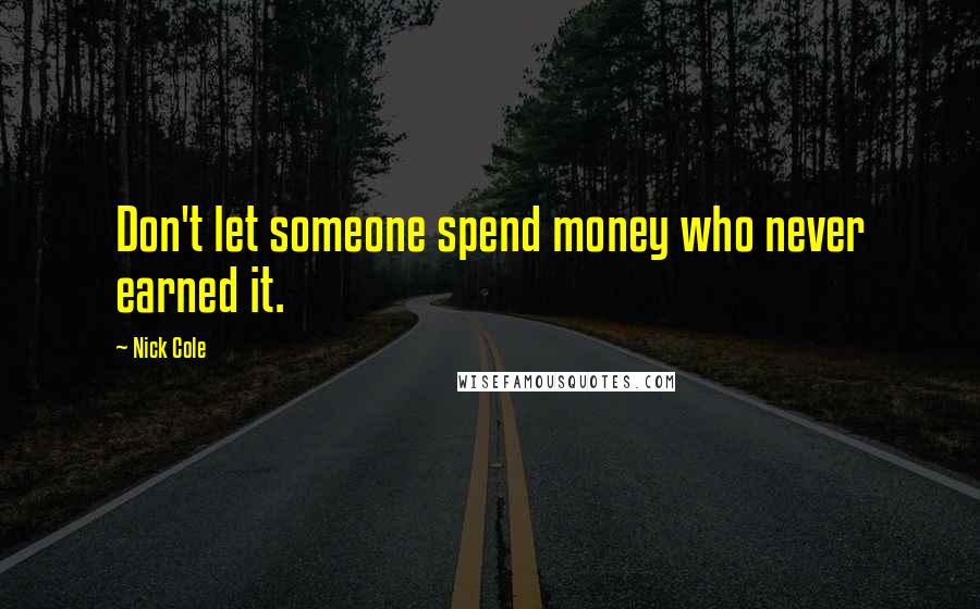 Nick Cole Quotes: Don't let someone spend money who never earned it.