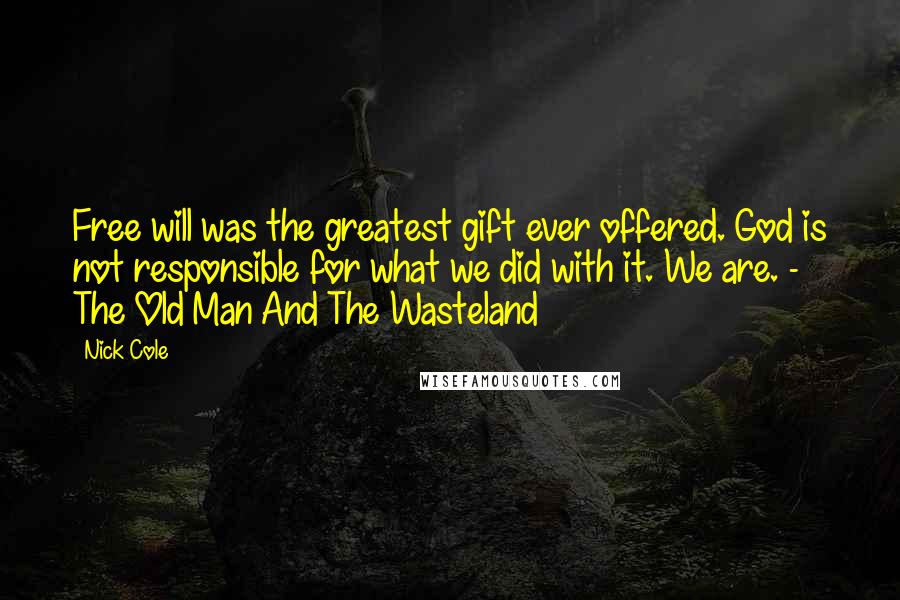 Nick Cole Quotes: Free will was the greatest gift ever offered. God is not responsible for what we did with it. We are. - The Old Man And The Wasteland