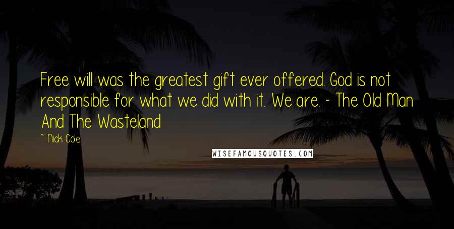 Nick Cole Quotes: Free will was the greatest gift ever offered. God is not responsible for what we did with it. We are. - The Old Man And The Wasteland