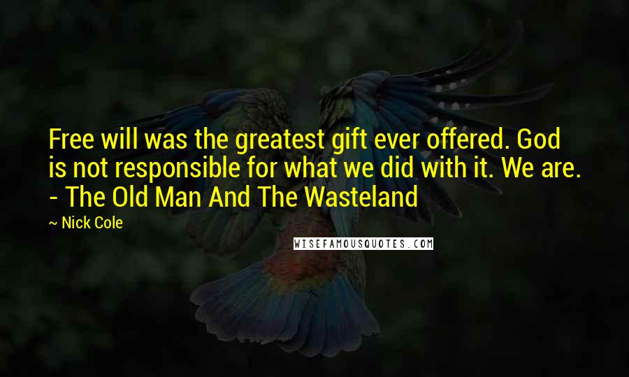 Nick Cole Quotes: Free will was the greatest gift ever offered. God is not responsible for what we did with it. We are. - The Old Man And The Wasteland