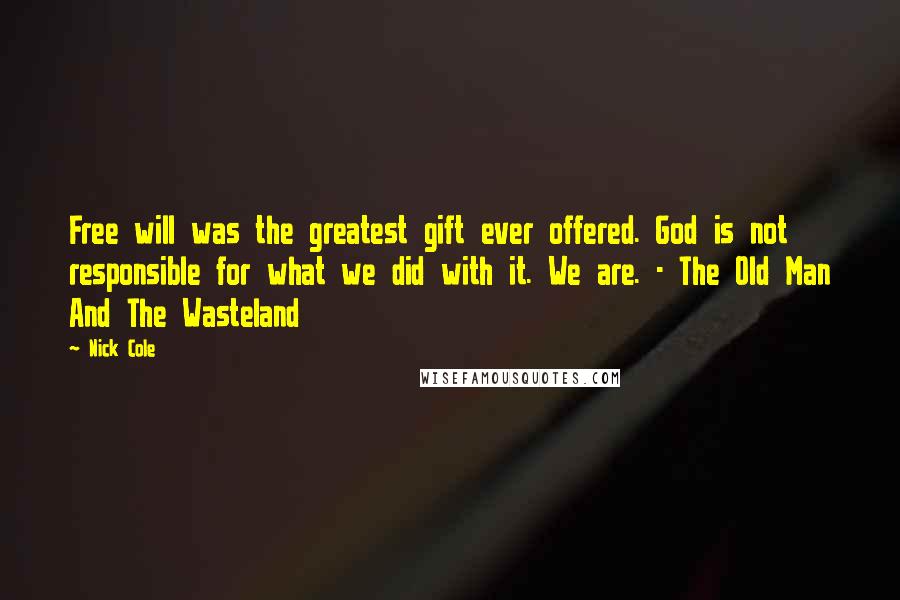Nick Cole Quotes: Free will was the greatest gift ever offered. God is not responsible for what we did with it. We are. - The Old Man And The Wasteland