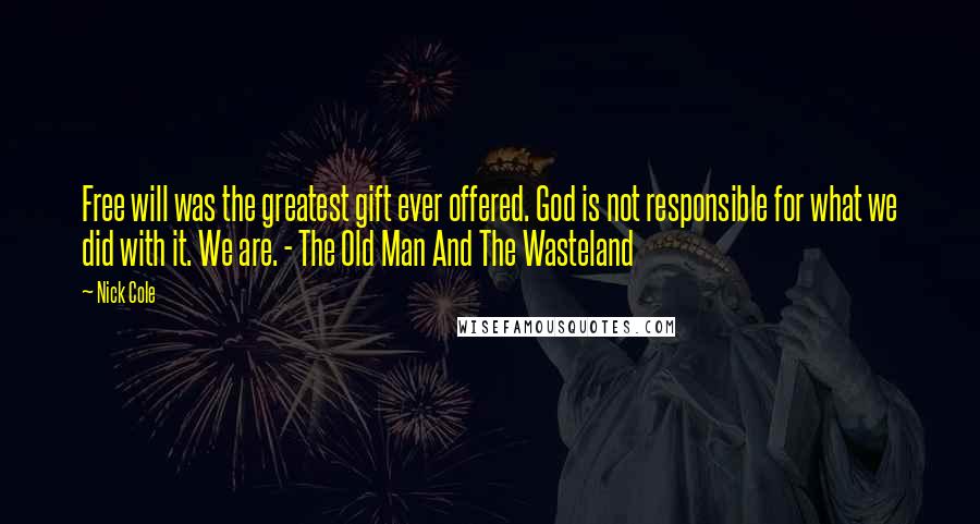 Nick Cole Quotes: Free will was the greatest gift ever offered. God is not responsible for what we did with it. We are. - The Old Man And The Wasteland