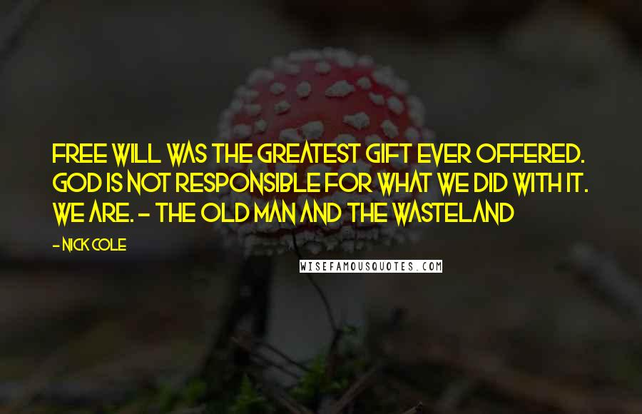 Nick Cole Quotes: Free will was the greatest gift ever offered. God is not responsible for what we did with it. We are. - The Old Man And The Wasteland