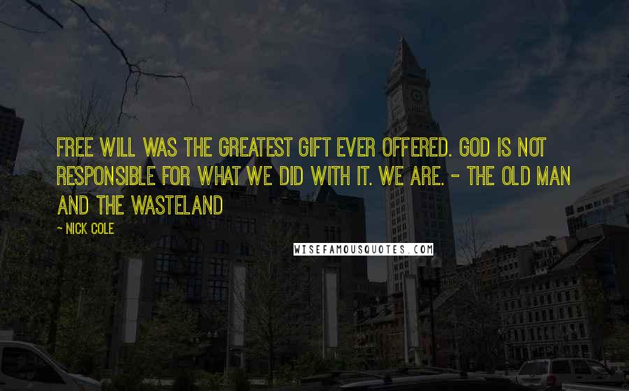 Nick Cole Quotes: Free will was the greatest gift ever offered. God is not responsible for what we did with it. We are. - The Old Man And The Wasteland