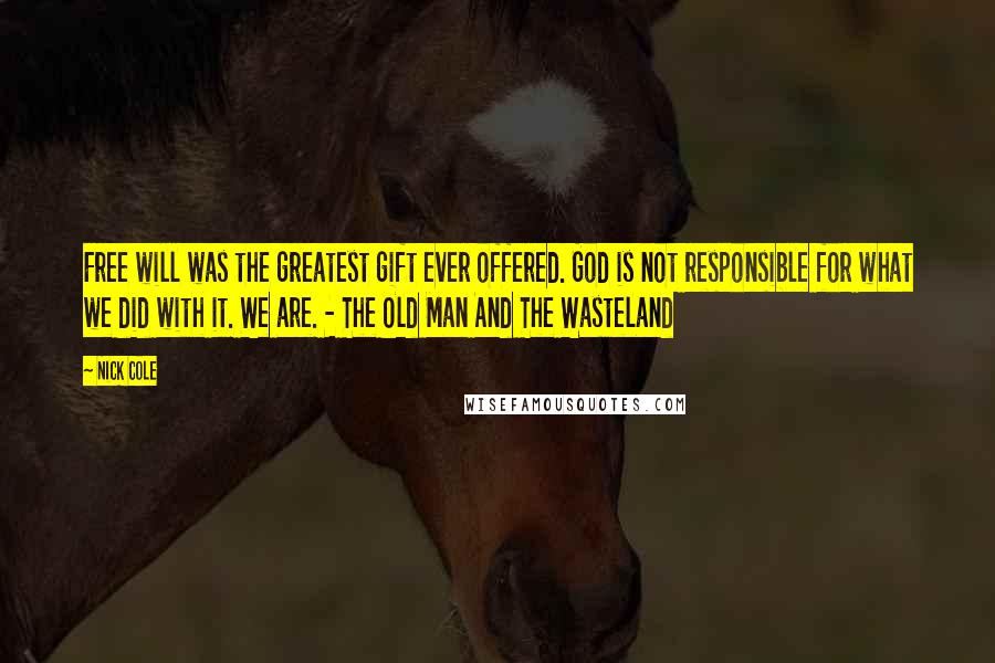 Nick Cole Quotes: Free will was the greatest gift ever offered. God is not responsible for what we did with it. We are. - The Old Man And The Wasteland