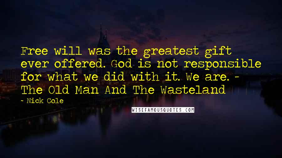 Nick Cole Quotes: Free will was the greatest gift ever offered. God is not responsible for what we did with it. We are. - The Old Man And The Wasteland