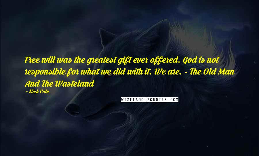 Nick Cole Quotes: Free will was the greatest gift ever offered. God is not responsible for what we did with it. We are. - The Old Man And The Wasteland