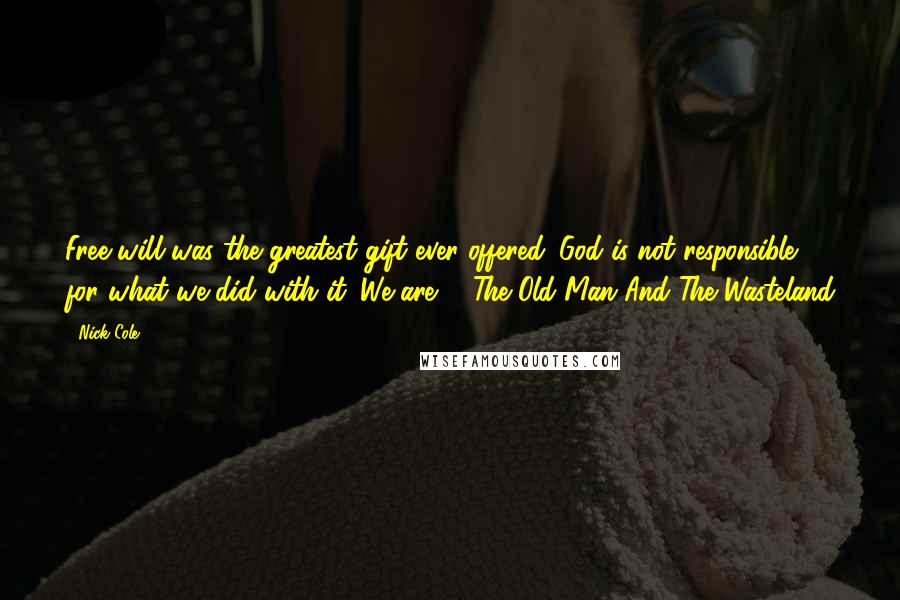 Nick Cole Quotes: Free will was the greatest gift ever offered. God is not responsible for what we did with it. We are. - The Old Man And The Wasteland