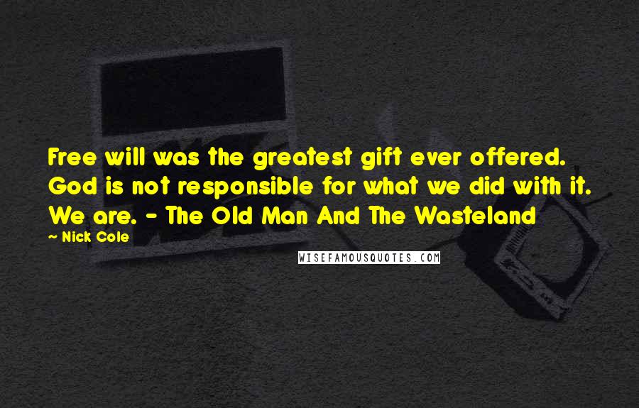 Nick Cole Quotes: Free will was the greatest gift ever offered. God is not responsible for what we did with it. We are. - The Old Man And The Wasteland