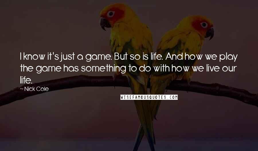 Nick Cole Quotes: I know it's just a game. But so is life. And how we play the game has something to do with how we live our life.