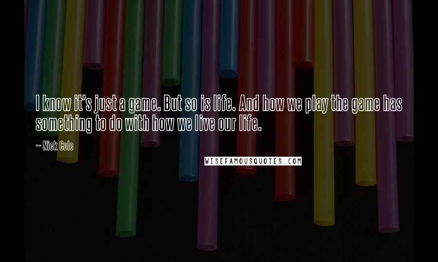 Nick Cole Quotes: I know it's just a game. But so is life. And how we play the game has something to do with how we live our life.