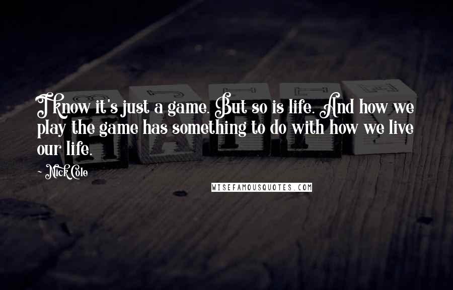 Nick Cole Quotes: I know it's just a game. But so is life. And how we play the game has something to do with how we live our life.