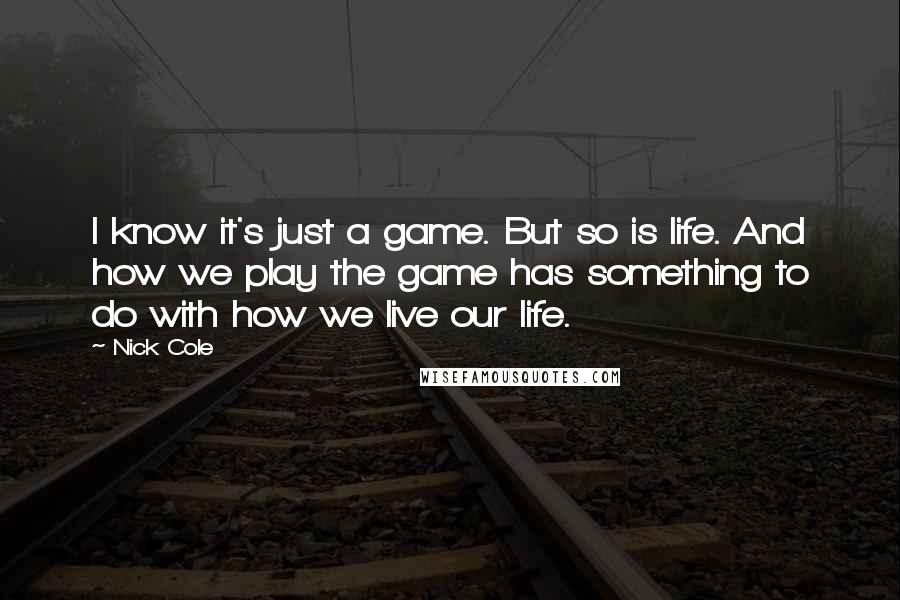 Nick Cole Quotes: I know it's just a game. But so is life. And how we play the game has something to do with how we live our life.