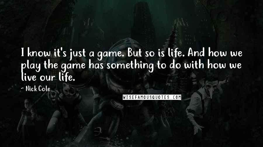 Nick Cole Quotes: I know it's just a game. But so is life. And how we play the game has something to do with how we live our life.