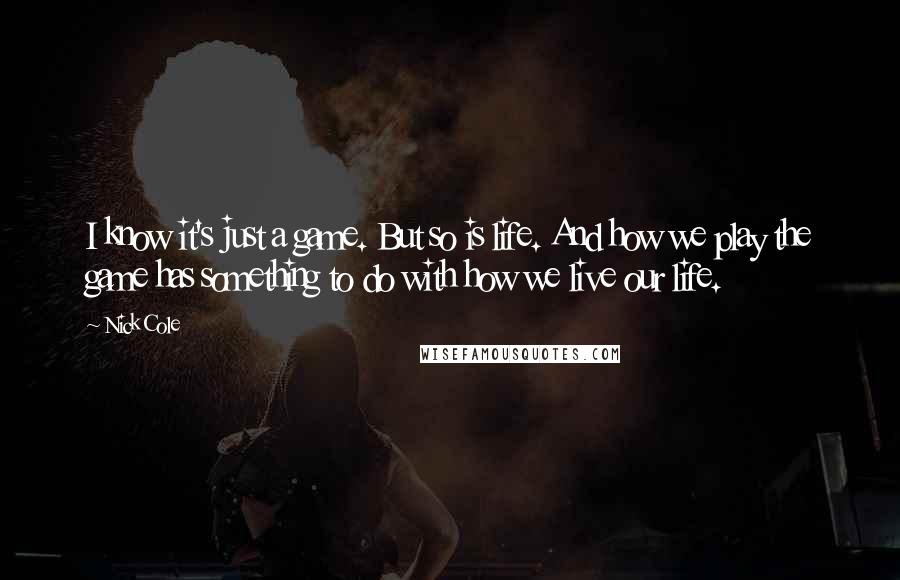 Nick Cole Quotes: I know it's just a game. But so is life. And how we play the game has something to do with how we live our life.