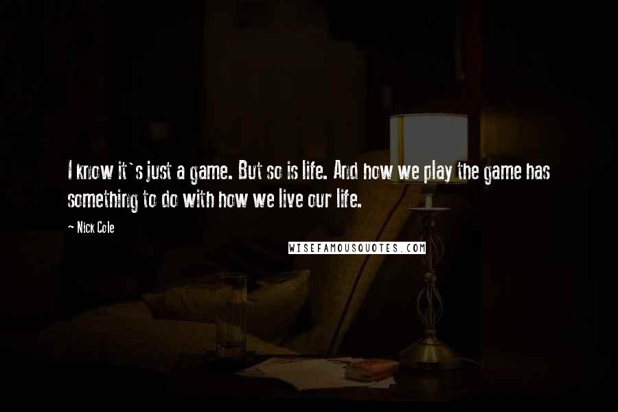 Nick Cole Quotes: I know it's just a game. But so is life. And how we play the game has something to do with how we live our life.