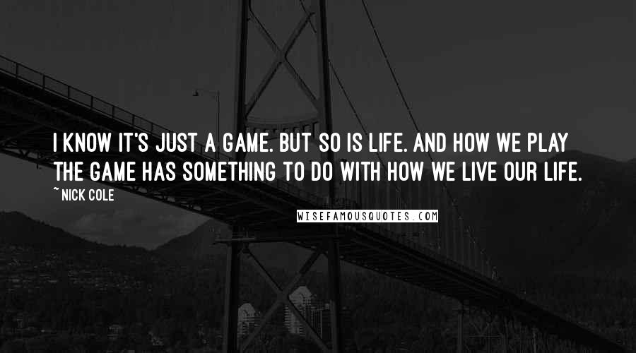 Nick Cole Quotes: I know it's just a game. But so is life. And how we play the game has something to do with how we live our life.