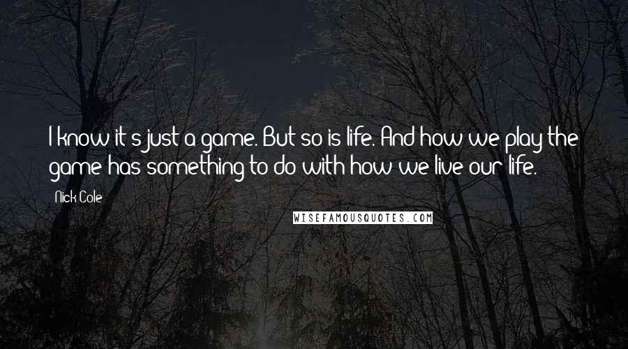 Nick Cole Quotes: I know it's just a game. But so is life. And how we play the game has something to do with how we live our life.