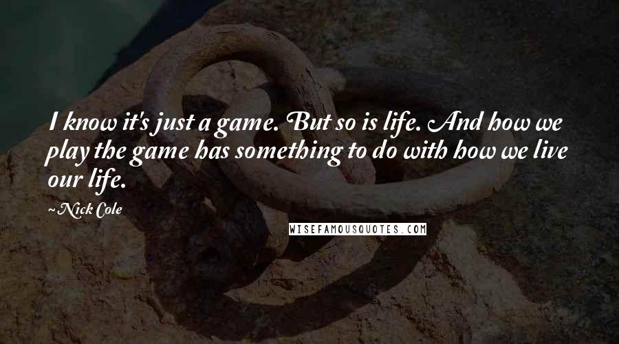 Nick Cole Quotes: I know it's just a game. But so is life. And how we play the game has something to do with how we live our life.