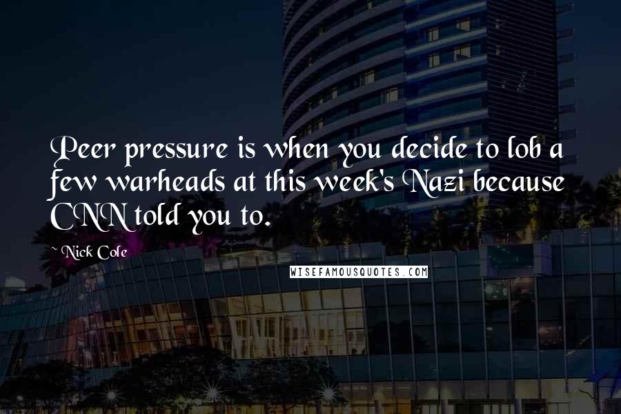 Nick Cole Quotes: Peer pressure is when you decide to lob a few warheads at this week's Nazi because CNN told you to.