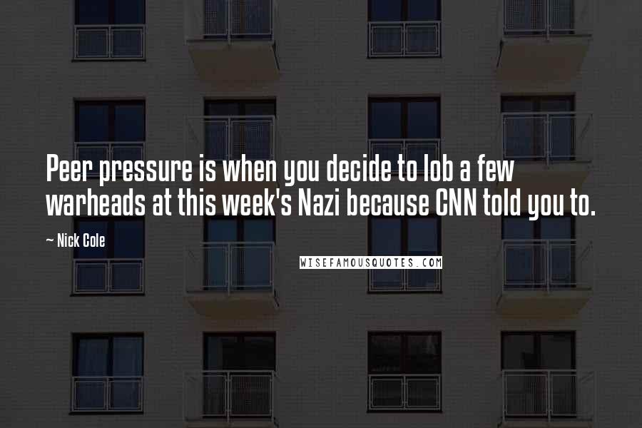 Nick Cole Quotes: Peer pressure is when you decide to lob a few warheads at this week's Nazi because CNN told you to.