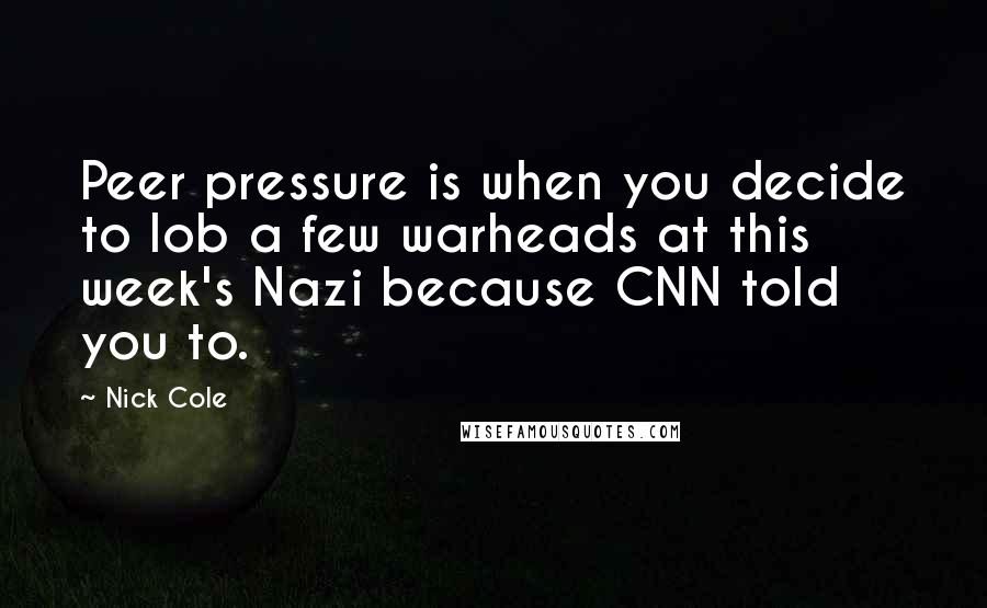 Nick Cole Quotes: Peer pressure is when you decide to lob a few warheads at this week's Nazi because CNN told you to.