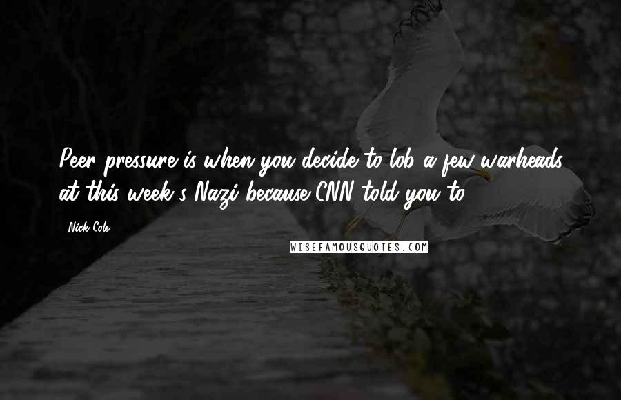 Nick Cole Quotes: Peer pressure is when you decide to lob a few warheads at this week's Nazi because CNN told you to.