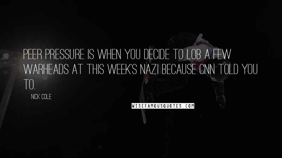 Nick Cole Quotes: Peer pressure is when you decide to lob a few warheads at this week's Nazi because CNN told you to.