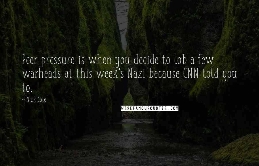 Nick Cole Quotes: Peer pressure is when you decide to lob a few warheads at this week's Nazi because CNN told you to.