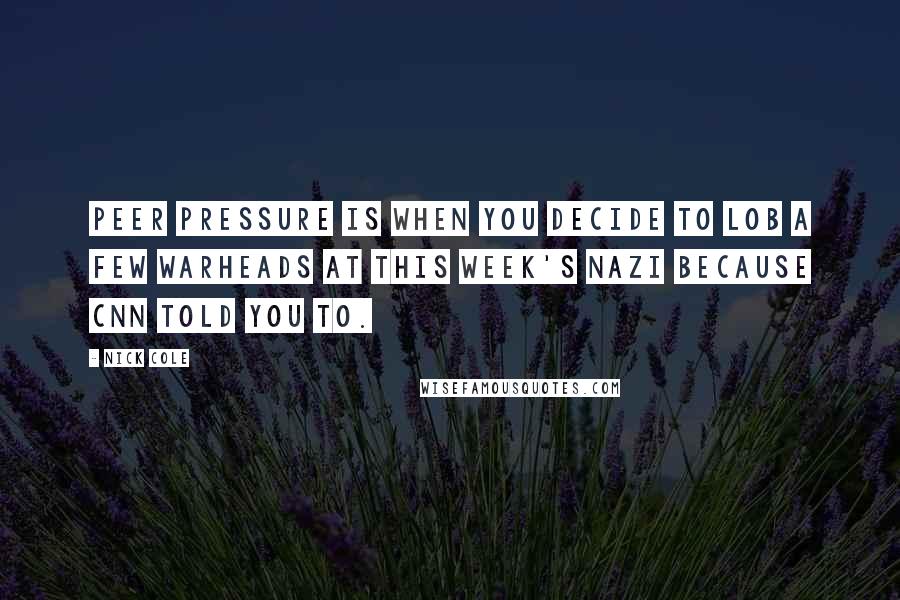 Nick Cole Quotes: Peer pressure is when you decide to lob a few warheads at this week's Nazi because CNN told you to.