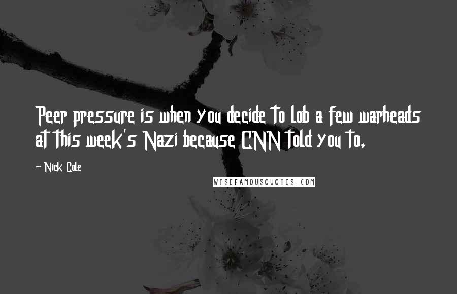 Nick Cole Quotes: Peer pressure is when you decide to lob a few warheads at this week's Nazi because CNN told you to.