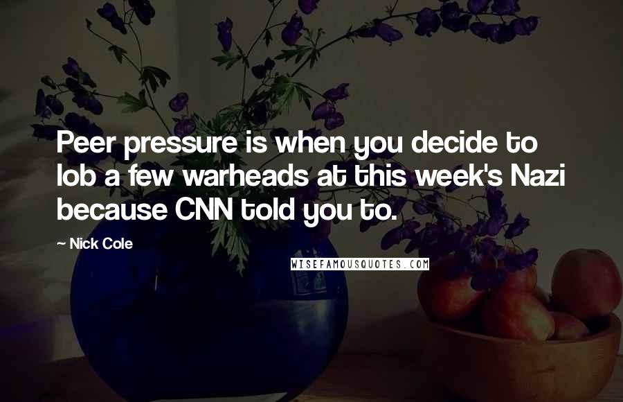 Nick Cole Quotes: Peer pressure is when you decide to lob a few warheads at this week's Nazi because CNN told you to.