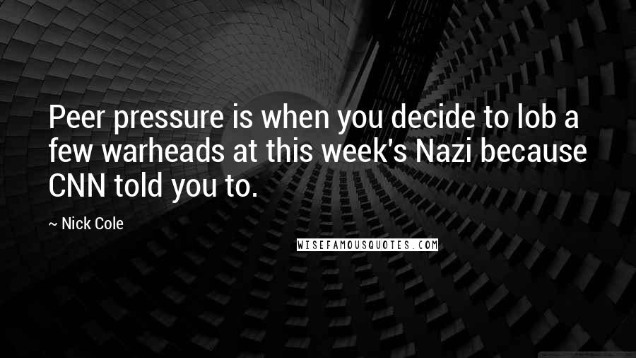 Nick Cole Quotes: Peer pressure is when you decide to lob a few warheads at this week's Nazi because CNN told you to.