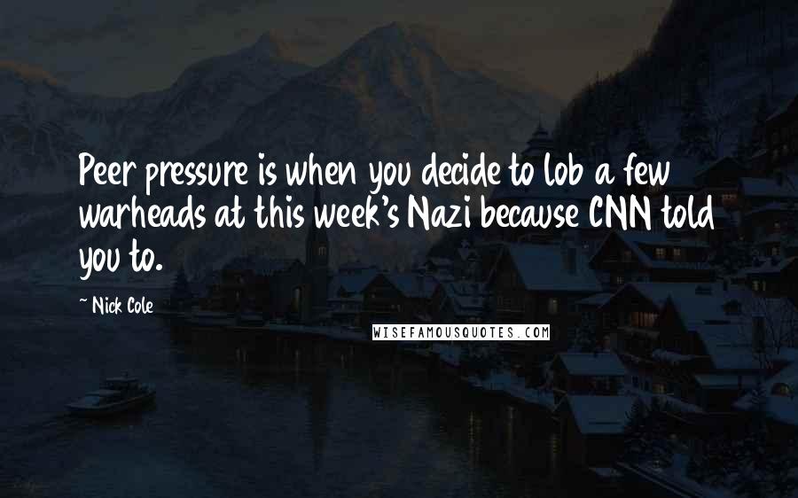 Nick Cole Quotes: Peer pressure is when you decide to lob a few warheads at this week's Nazi because CNN told you to.