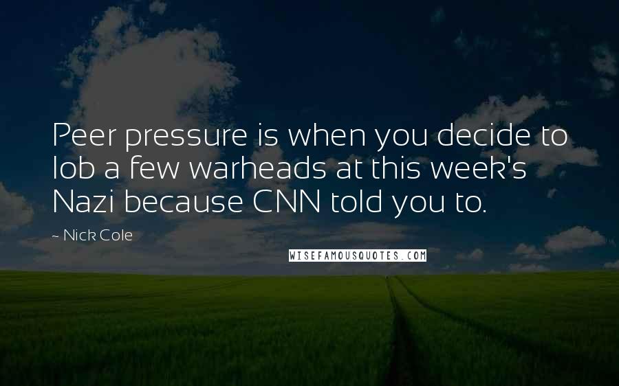 Nick Cole Quotes: Peer pressure is when you decide to lob a few warheads at this week's Nazi because CNN told you to.