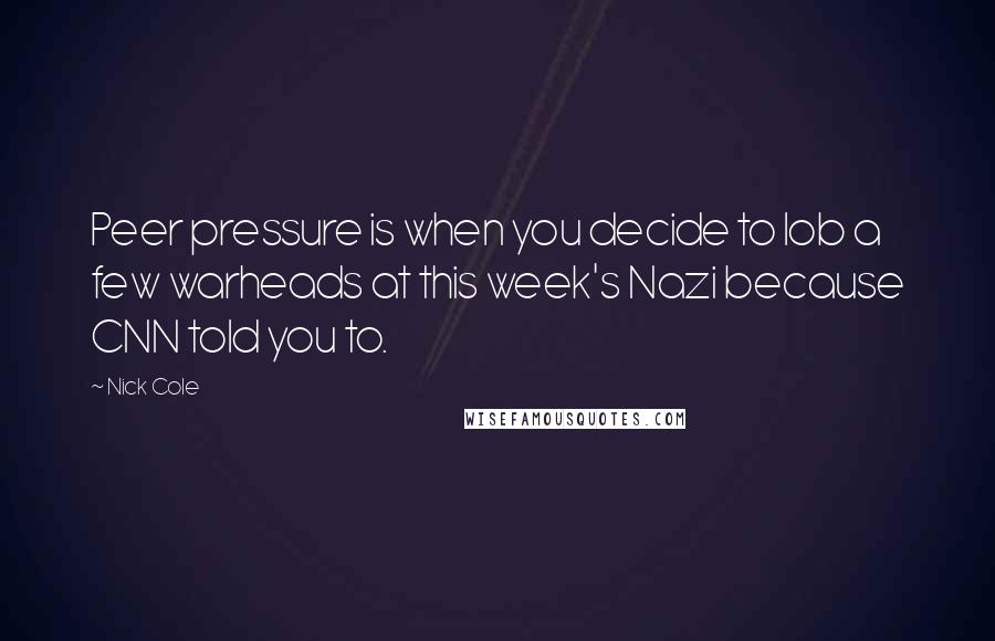 Nick Cole Quotes: Peer pressure is when you decide to lob a few warheads at this week's Nazi because CNN told you to.