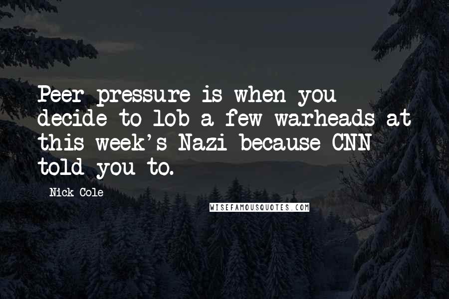 Nick Cole Quotes: Peer pressure is when you decide to lob a few warheads at this week's Nazi because CNN told you to.