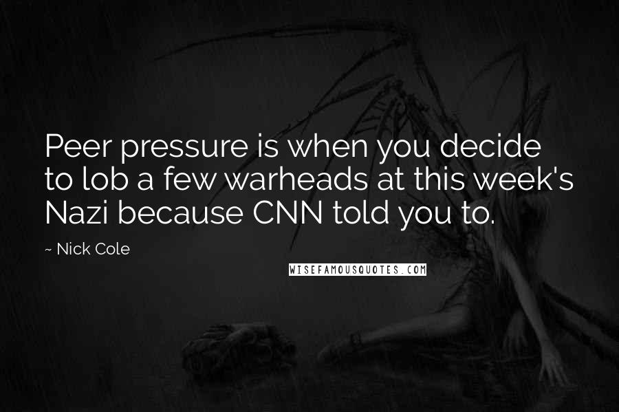 Nick Cole Quotes: Peer pressure is when you decide to lob a few warheads at this week's Nazi because CNN told you to.