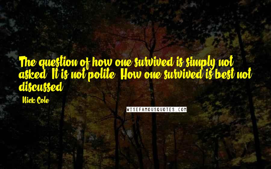 Nick Cole Quotes: The question of how one survived is simply not asked. It is not polite. How one survived is best not discussed.