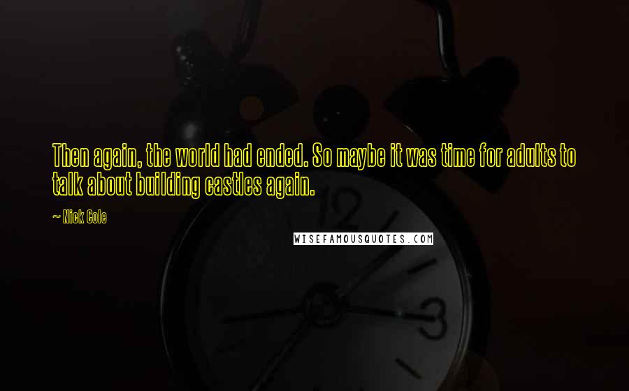 Nick Cole Quotes: Then again, the world had ended. So maybe it was time for adults to talk about building castles again.