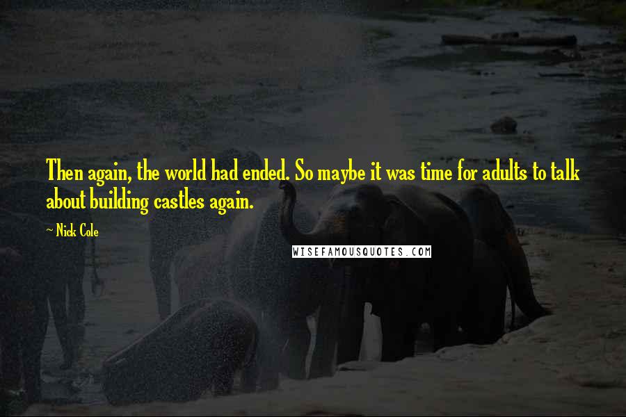 Nick Cole Quotes: Then again, the world had ended. So maybe it was time for adults to talk about building castles again.