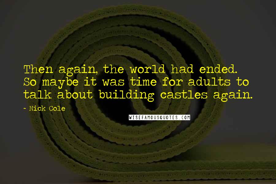 Nick Cole Quotes: Then again, the world had ended. So maybe it was time for adults to talk about building castles again.