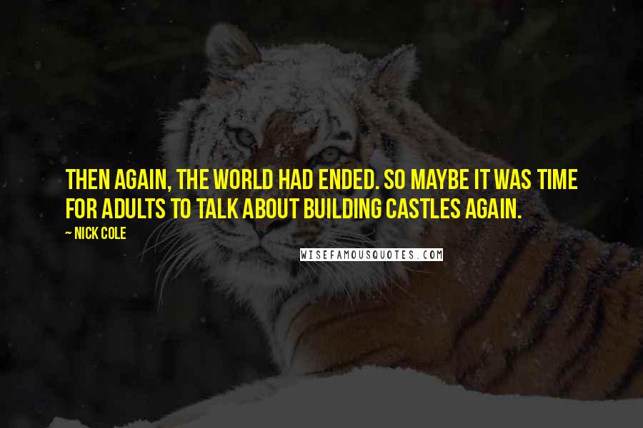 Nick Cole Quotes: Then again, the world had ended. So maybe it was time for adults to talk about building castles again.