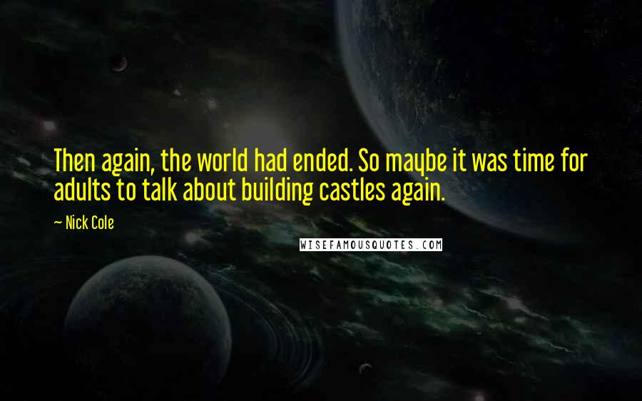Nick Cole Quotes: Then again, the world had ended. So maybe it was time for adults to talk about building castles again.